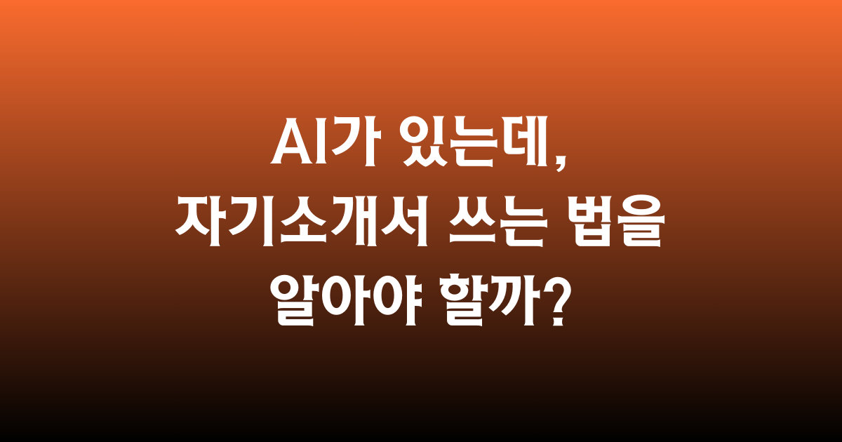 🟠 AI가 있는데, 자기소개서 쓰는 법을 알아야 할까?