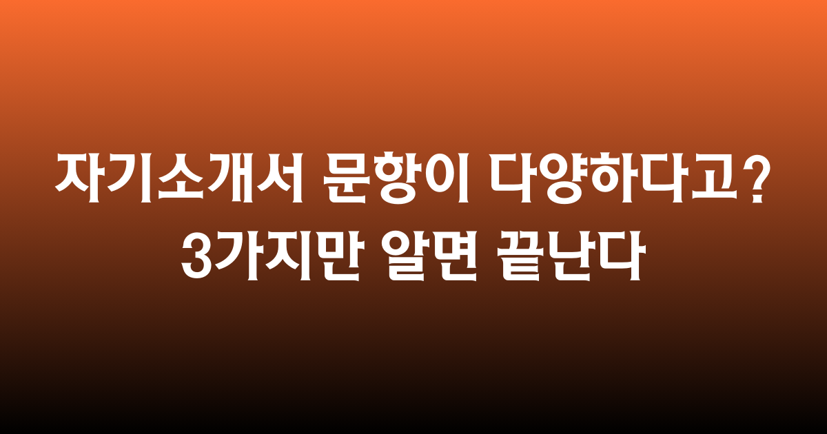 🟠 자기소개서 문항이 다양하다고? 3가지만 알면 끝난다